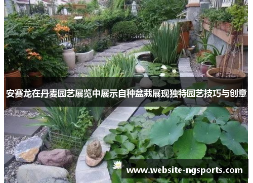 安赛龙在丹麦园艺展览中展示自种盆栽展现独特园艺技巧与创意 安赛龙在丹麦园艺展览中展示自种盆栽展现独特园艺技巧与创意