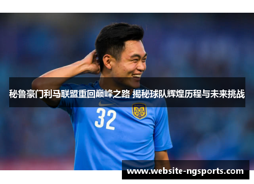 秘鲁豪门利马联盟重回巅峰之路 揭秘球队辉煌历程与未来挑战