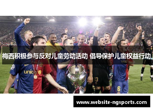 梅西积极参与反对儿童劳动活动 倡导保护儿童权益行动 梅西积极参与反对儿童劳动活动 倡导保护儿童权益行动