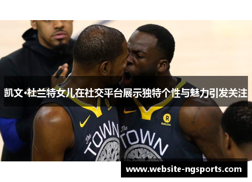 凯文·杜兰特女儿在社交平台展示独特个性与魅力引发关注 凯文·杜兰特女儿在社交平台展示独特个性与魅力引发关注