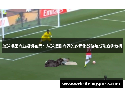篮球明星商业投资布局：从球场到商界的多元化战略与成功案例分析