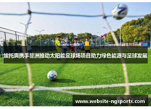 埃托奥携手非洲推动太阳能足球场项目助力绿色能源与足球发展 埃托奥携手非洲推动太阳能足球场项目助力绿色能源与足球发展