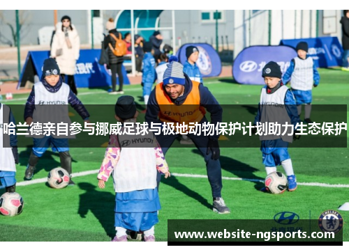 哈兰德亲自参与挪威足球与极地动物保护计划助力生态保护