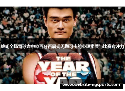 姚明全场罚球命中率百分百展现无懈可击的心理素质与比赛专注力 姚明全场罚球命中率百分百展现无懈可击的心理素质与比赛专注力