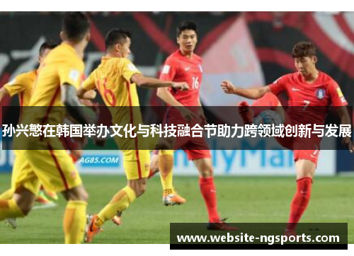 孙兴慜在韩国举办文化与科技融合节助力跨领域创新与发展 孙兴慜在韩国举办文化与科技融合节助力跨领域创新与发展