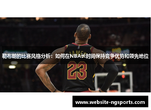 勒布朗的比赛风格分析：如何在NBA长时间保持竞争优势和领先地位