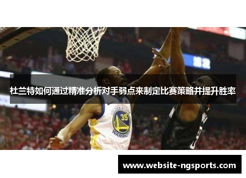 杜兰特如何通过精准分析对手弱点来制定比赛策略并提升胜率 杜兰特如何通过精准分析对手弱点来制定比赛策略并提升胜率