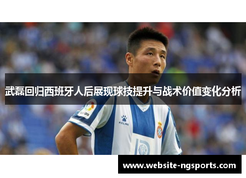 武磊回归西班牙人后展现球技提升与战术价值变化分析 武磊回归西班牙人后展现球技提升与战术价值变化分析