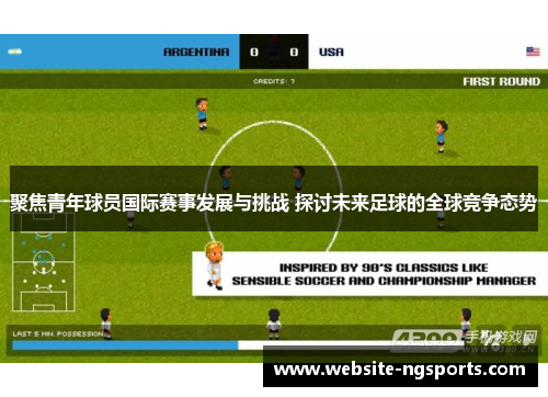 聚焦青年球员国际赛事发展与挑战 探讨未来足球的全球竞争态势 聚焦青年球员国际赛事发展与挑战 探讨未来足球的全球竞争态势