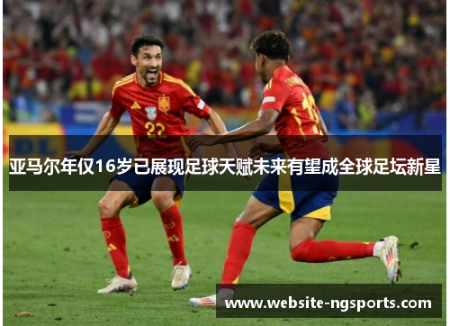 亚马尔年仅16岁已展现足球天赋未来有望成全球足坛新星 亚马尔年仅16岁已展现足球天赋未来有望成全球足坛新星