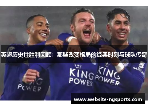 英超历史性胜利回顾:那些改变格局的经典时刻与球队传奇 英超历史性胜利回顾:那些改变格局的经典时刻与球队传奇