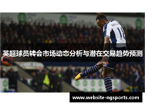 英超球员转会市场动态分析与潜在交易趋势预测 英超球员转会市场动态分析与潜在交易趋势预测