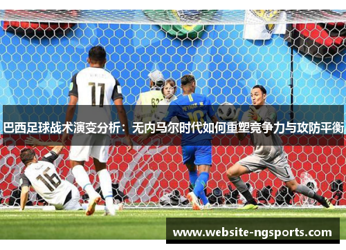 巴西足球战术演变分析:无内马尔时代如何重塑竞争力与攻防平衡 巴西足球战术演变分析:无内马尔时代如何重塑竞争力与攻防平衡