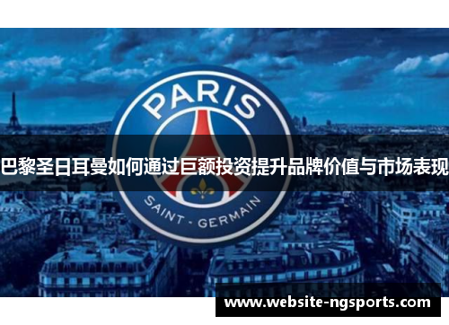 巴黎圣日耳曼如何通过巨额投资提升品牌价值与市场表现 巴黎圣日耳曼如何通过巨额投资提升品牌价值与市场表现