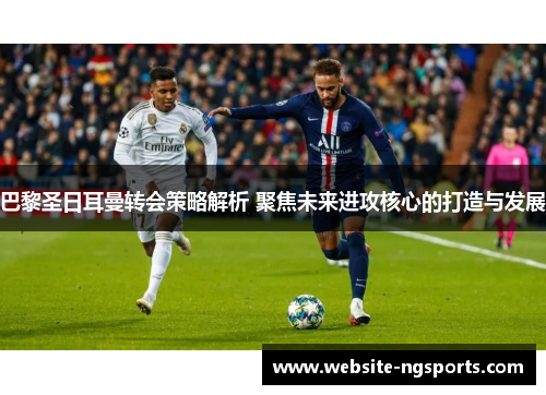 巴黎圣日耳曼转会策略解析 聚焦未来进攻核心的打造与发展 巴黎圣日耳曼转会策略解析 聚焦未来进攻核心的打造与发展