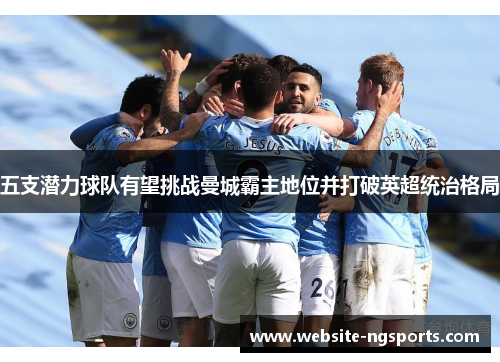 五支潜力球队有望挑战曼城霸主地位并打破英超统治格局