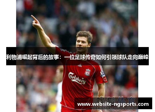 利物浦崛起背后的故事:一位足球传奇如何引领球队走向巅峰 利物浦崛起背后的故事:一位足球传奇如何引领球队走向巅峰