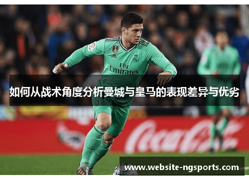 如何从战术角度分析曼城与皇马的表现差异与优劣 如何从战术角度分析曼城与皇马的表现差异与优劣