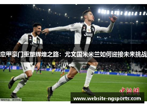 意甲豪门重塑辉煌之路:尤文国米米兰如何迎接未来挑战 意甲豪门重塑辉煌之路:尤文国米米兰如何迎接未来挑战