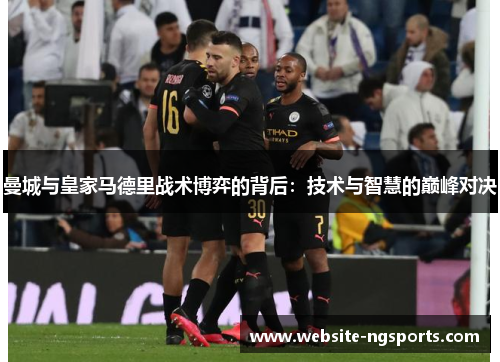 曼城与皇家马德里战术博弈的背后：技术与智慧的巅峰对决