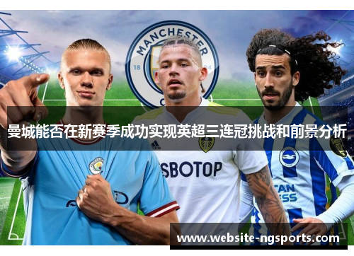 曼城能否在新赛季成功实现英超三连冠挑战和前景分析 曼城能否在新赛季成功实现英超三连冠挑战和前景分析
