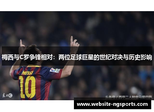 梅西与C罗争锋相对:两位足球巨星的世纪对决与历史影响 梅西与C罗争锋相对:两位足球巨星的世纪对决与历史影响