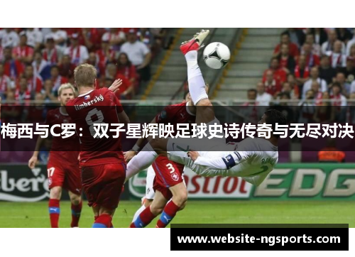 梅西与C罗:双子星辉映足球史诗传奇与无尽对决 梅西与C罗:双子星辉映足球史诗传奇与无尽对决