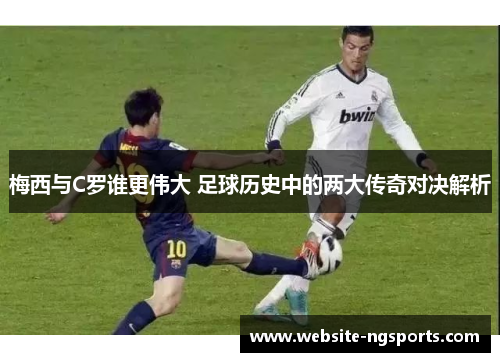 梅西与C罗谁更伟大 足球历史中的两大传奇对决解析