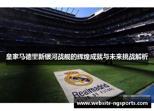 皇家马德里新银河战舰的辉煌成就与未来挑战解析