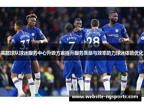 英超球队球迷服务中心升级方案提升服务质量与效率助力球迷体验优化 英超球队球迷服务中心升级方案提升服务质量与效率助力球迷体验优化