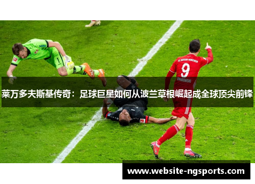 莱万多夫斯基传奇:足球巨星如何从波兰草根崛起成全球顶尖前锋 莱万多夫斯基传奇:足球巨星如何从波兰草根崛起成全球顶尖前锋