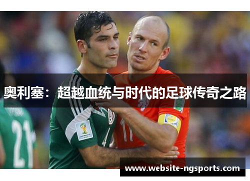 奥利塞:超越血统与时代的足球传奇之路 奥利塞:超越血统与时代的足球传奇之路