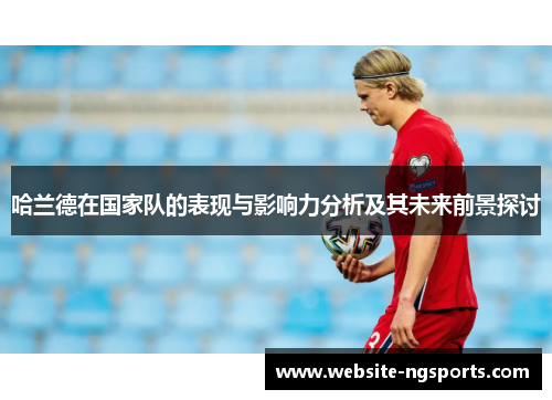 哈兰德在国家队的表现与影响力分析及其未来前景探讨