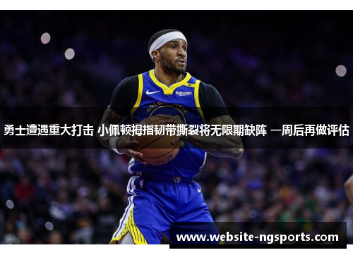 勇士遭遇重大打击 小佩顿拇指韧带撕裂将无限期缺阵 一周后再做评估 勇士遭遇重大打击 小佩顿拇指韧带撕裂将无限期缺阵 一周后再做评估
