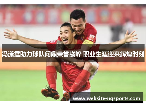 冯潇霆助力球队问鼎荣誉巅峰 职业生涯迎来辉煌时刻