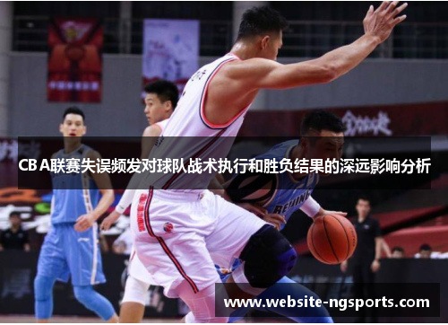 CBA联赛失误频发对球队战术执行和胜负结果的深远影响分析