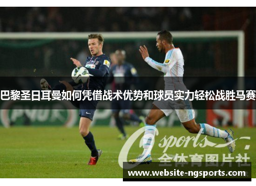 巴黎圣日耳曼如何凭借战术优势和球员实力轻松战胜马赛