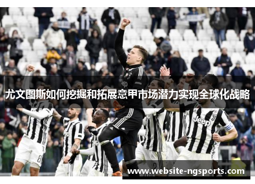 尤文图斯如何挖掘和拓展意甲市场潜力实现全球化战略