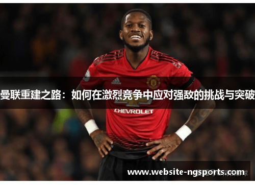 曼联重建之路：如何在激烈竞争中应对强敌的挑战与突破