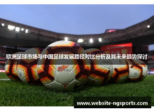 欧洲足球市场与中国足球发展路径对比分析及其未来趋势探讨 欧洲足球市场与中国足球发展路径对比分析及其未来趋势探讨