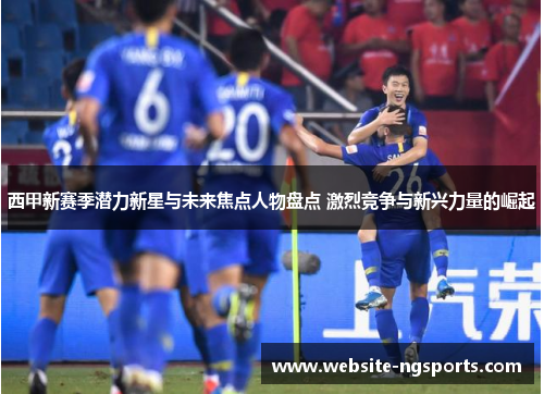 西甲新赛季潜力新星与未来焦点人物盘点 激烈竞争与新兴力量的崛起 西甲新赛季潜力新星与未来焦点人物盘点 激烈竞争与新兴力量的崛起