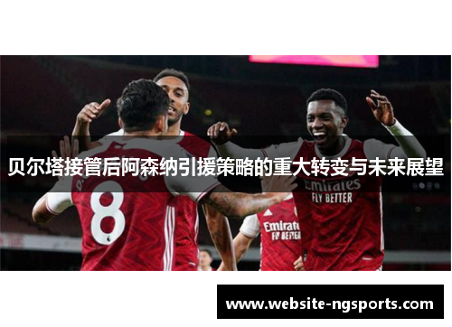 贝尔塔接管后阿森纳引援策略的重大转变与未来展望 贝尔塔接管后阿森纳引援策略的重大转变与未来展望