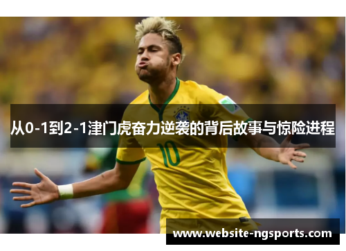 从0-1到2-1津门虎奋力逆袭的背后故事与惊险进程 从0-1到2-1津门虎奋力逆袭的背后故事与惊险进程