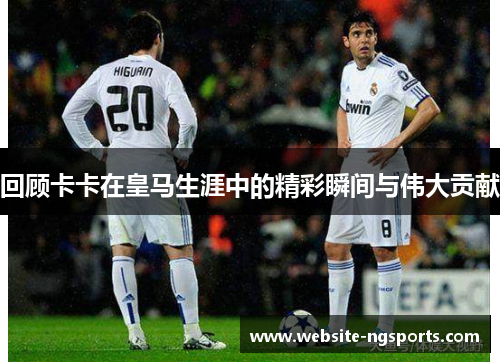 回顾卡卡在皇马生涯中的精彩瞬间与伟大贡献
