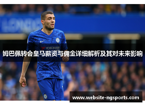 姆巴佩转会皇马薪资与佣金详细解析及其对未来影响 姆巴佩转会皇马薪资与佣金详细解析及其对未来影响