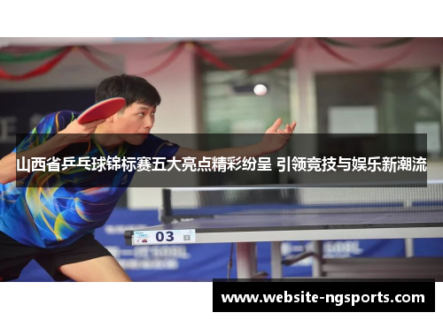 山西省乒乓球锦标赛五大亮点精彩纷呈 引领竞技与娱乐新潮流 山西省乒乓球锦标赛五大亮点精彩纷呈 引领竞技与娱乐新潮流