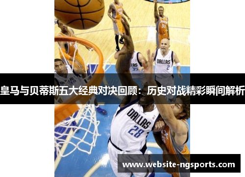 皇马与贝蒂斯五大经典对决回顾：历史对战精彩瞬间解析