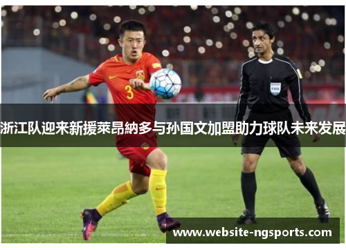 浙江队迎来新援萊昂納多与孙国文加盟助力球队未来发展 浙江队迎来新援萊昂納多与孙国文加盟助力球队未来发展