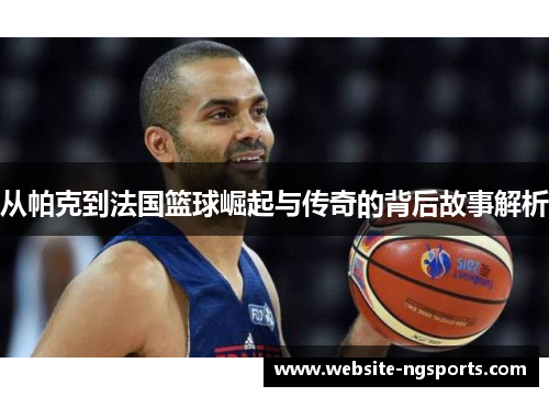 从帕克到法国篮球崛起与传奇的背后故事解析 从帕克到法国篮球崛起与传奇的背后故事解析