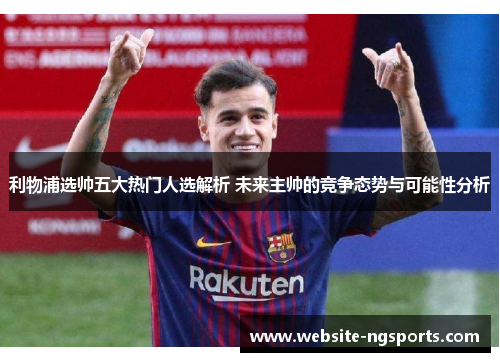 利物浦选帅五大热门人选解析 未来主帅的竞争态势与可能性分析 利物浦选帅五大热门人选解析 未来主帅的竞争态势与可能性分析